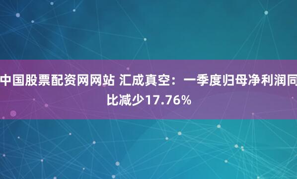 中国股票配资网网站 汇成真空：一季度归母净利润同比减少17.76%