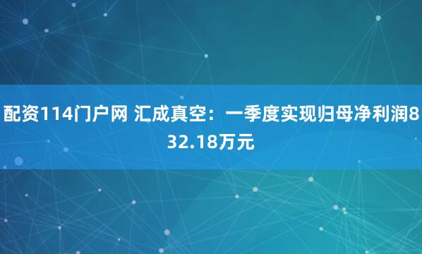 配资114门户网 汇成真空：一季度实现归母净利润832.18万元