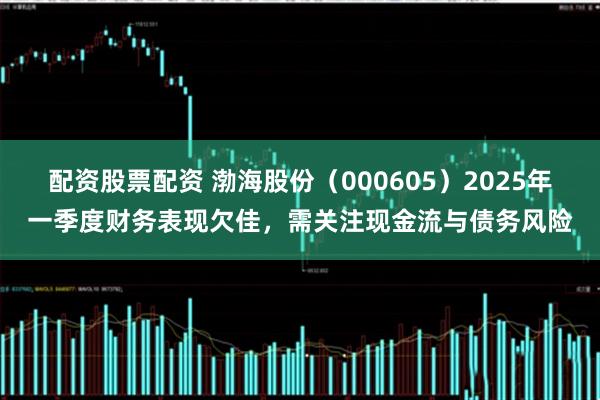 配资股票配资 渤海股份（000605）2025年一季度财务表现欠佳，需关注现金流与债务风险