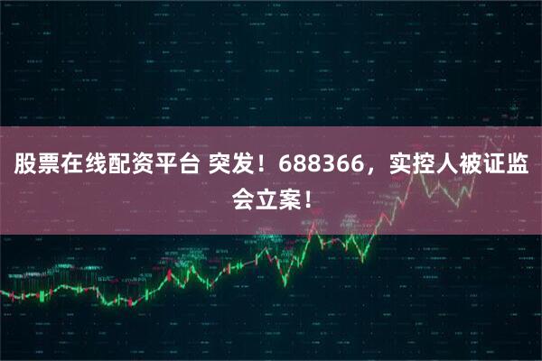 股票在线配资平台 突发！688366，实控人被证监会立案！