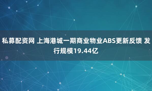 私募配资网 上海港城一期商业物业ABS更新反馈 发行规模19.44亿