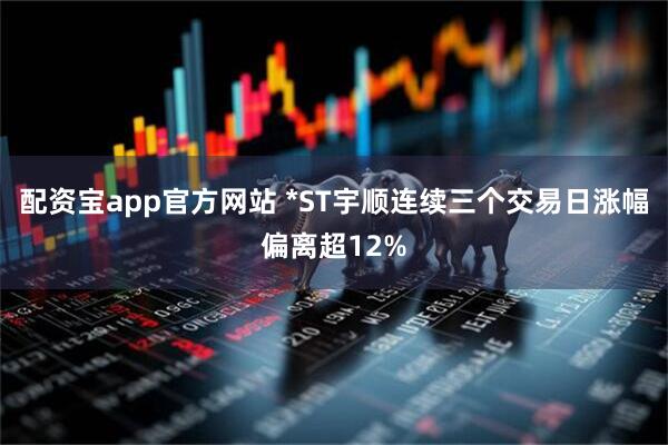 配资宝app官方网站 *ST宇顺连续三个交易日涨幅偏离超12%