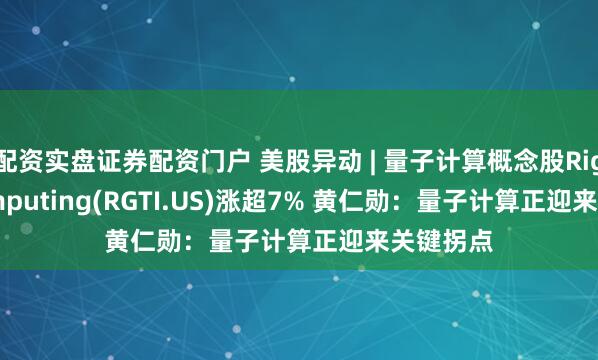 配资实盘证券配资门户 美股异动 | 量子计算概念股Rigetti Computing(RGTI.US)涨超7% 黄仁勋：量子计算正迎来关键拐点