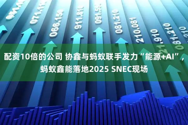 配资10倍的公司 协鑫与蚂蚁联手发力“能源+AI”，蚂蚁鑫能落地2025 SNEC现场