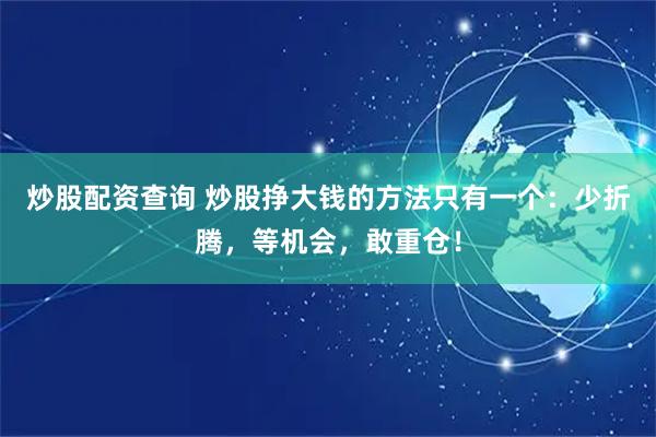 炒股配资查询 炒股挣大钱的方法只有一个：少折腾，等机会，敢重仓！
