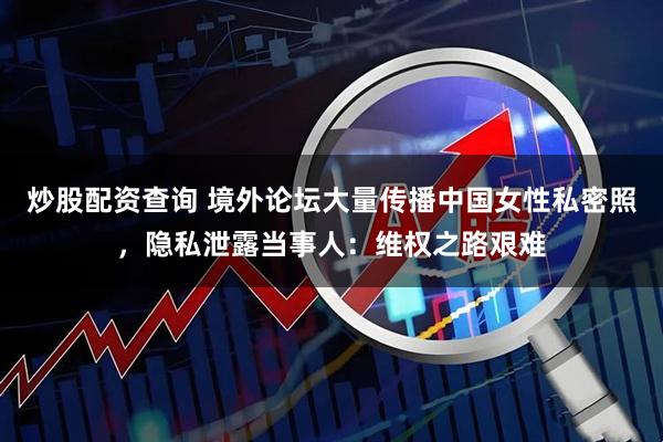 炒股配资查询 境外论坛大量传播中国女性私密照，隐私泄露当事人：维权之路艰难