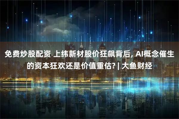 免费炒股配资 上纬新材股价狂飙背后, AI概念催生的资本狂欢还是价值重估? | 大鱼财经