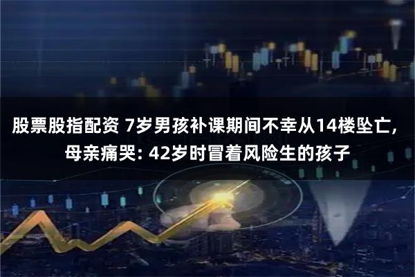 股票股指配资 7岁男孩补课期间不幸从14楼坠亡, 母亲痛哭: 42岁时冒着风险生的孩子