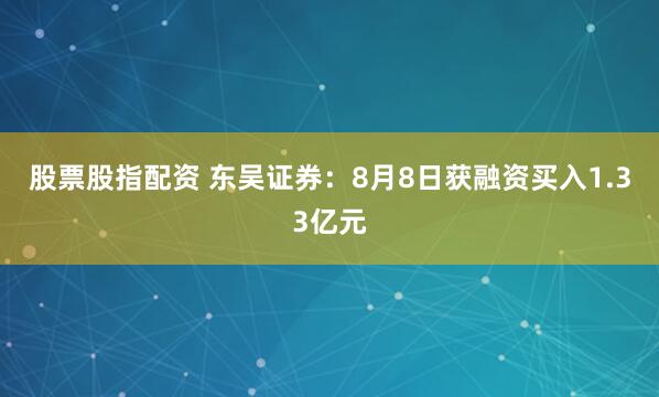 股票股指配资 东吴证券：8月8日获融资买入1.33亿元