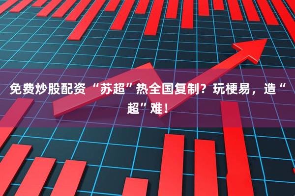 免费炒股配资 “苏超”热全国复制？玩梗易，造“超”难！
