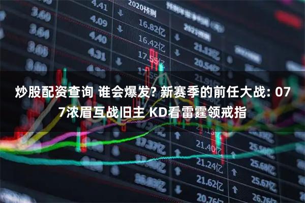 炒股配资查询 谁会爆发? 新赛季的前任大战: 077浓眉互战旧主 KD看雷霆领戒指