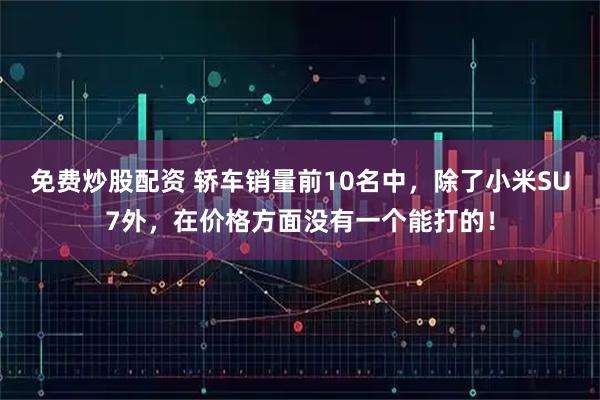 免费炒股配资 轿车销量前10名中，除了小米SU7外，在价格方面没有一个能打的！