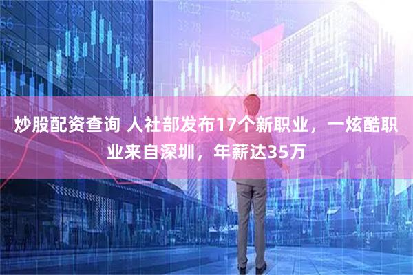 炒股配资查询 人社部发布17个新职业，一炫酷职业来自深圳，年薪达35万