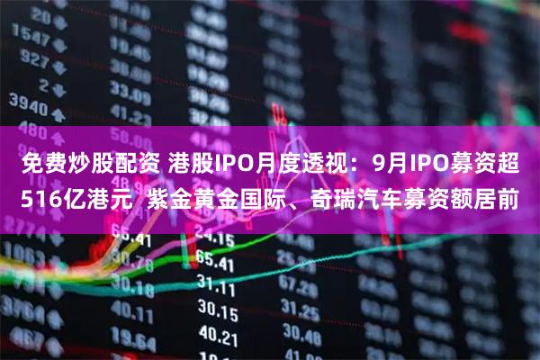 免费炒股配资 港股IPO月度透视：9月IPO募资超516亿港元  紫金黄金国际、奇瑞汽车募资额居前
