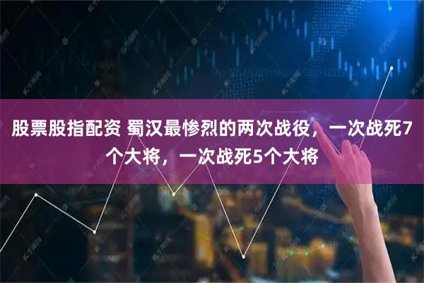 股票股指配资 蜀汉最惨烈的两次战役，一次战死7个大将，一次战死5个大将